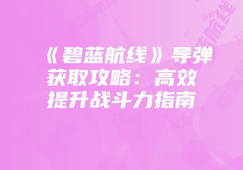 《碧蓝航线》导弹获取攻略：高效提升战斗力指南
