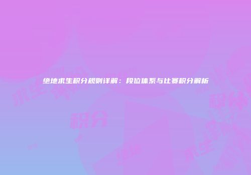 绝地求生积分规则详解：段位体系与比赛积分解析
