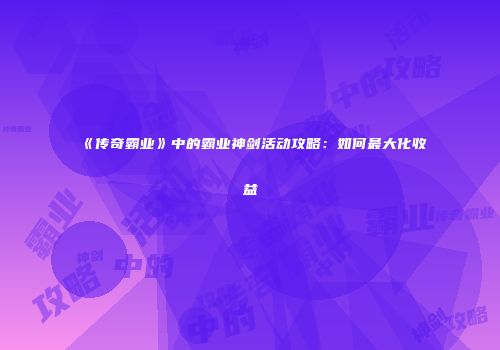 《传奇霸业》中的霸业神剑活动攻略：如何最大化收益