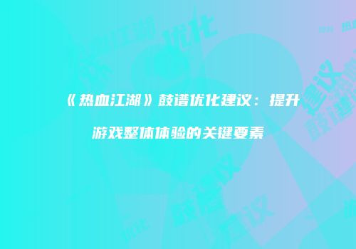 《热血江湖》鼓谱优化建议：提升游戏整体体验的关键要素
