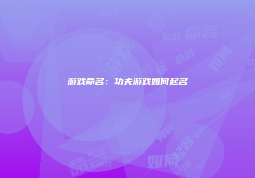 游戏命名：功夫游戏如何起名