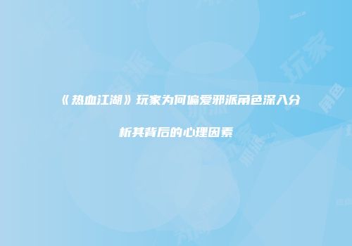 《热血江湖》玩家为何偏爱邪派角色深入分析其背后的心理因素