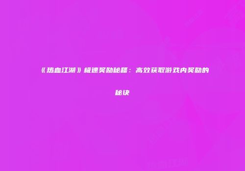 《热血江湖》极速奖励秘籍：高效获取游戏内奖励的秘诀