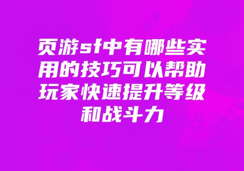 页游sf中有哪些实用的技巧可以帮助玩家快速提升等级和战斗力