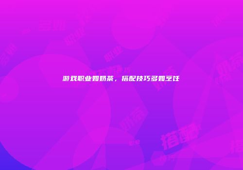 游戏职业如奶茶，搭配技巧多如烹饪