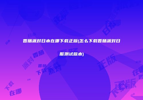 香肠派对日本在哪下载正版(怎么下载香肠派对日服测试版本)