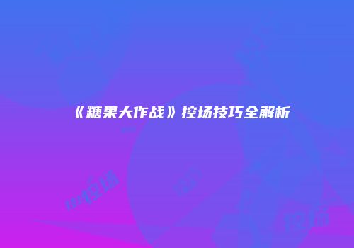 《糖果大作战》控场技巧全解析