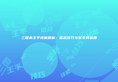 三国杀王平技能解析：国战技巧与军令牌运用
