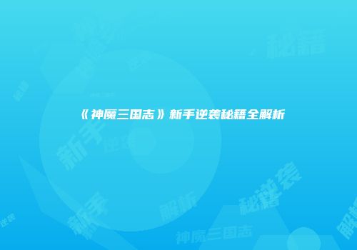 《神魔三国志》新手逆袭秘籍全解析
