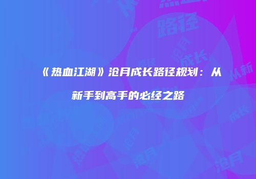 《热血江湖》沧月成长路径规划：从新手到高手的必经之路