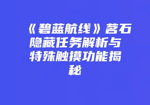 《碧蓝航线》茗石隐藏任务解析与特殊触摸功能揭秘