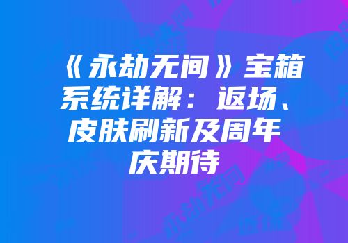《永劫无间》宝箱系统详解：返场、皮肤刷新及周年庆期待