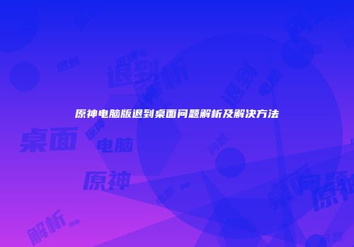 原神电脑版退到桌面问题解析及解决方法