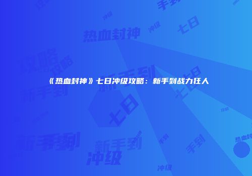 《热血封神》七日冲级攻略：新手到战力狂人