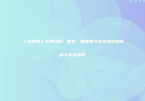 《阴阳师》式神攻略：雪女、烟烟罗与姑获鸟特点解析与实战应用