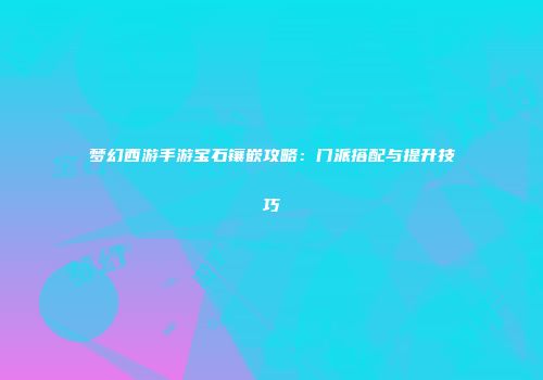 梦幻西游手游宝石镶嵌攻略：门派搭配与提升技巧