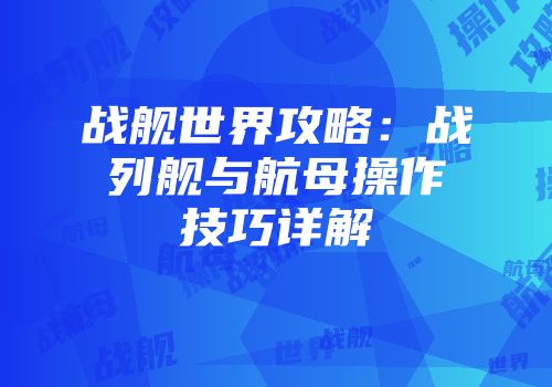 战舰世界攻略：战列舰与航母操作技巧详解