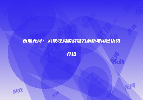 永劫无间：武侠吃鸡游戏魅力解析与角色优势介绍