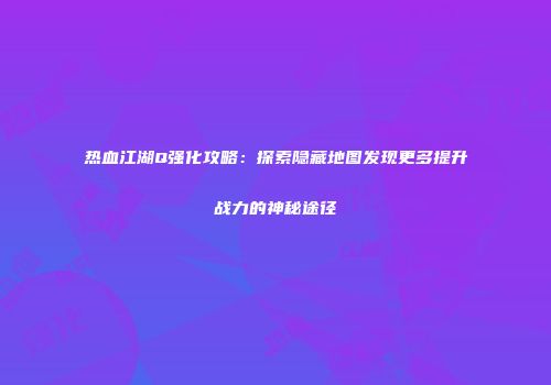 热血江湖Q强化攻略：探索隐藏地图发现更多提升战力的神秘途径