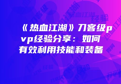 《热血江湖》刀客级pvp经验分享：如何有效利用技能和装备