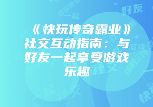 《快玩传奇霸业》社交互动指南：与好友一起享受游戏乐趣
