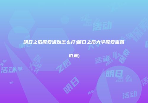 明日之后探索活动怎么打(明日之后大学探索宝箱位置)