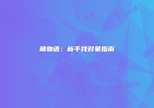 萌物语：新手找对象指南