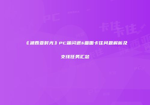 《波西亚时光》PC端闪退&画面卡住问题解析及支线任务汇总