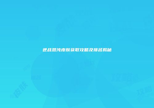 逆战混沌皮肤获取攻略及排名揭秘