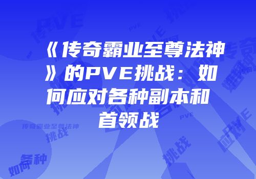 《传奇霸业至尊法神》的PVE挑战：如何应对各种副本和首领战