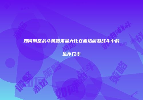 如何调整战斗策略来最大化在赤焰魔君战斗中的生存几率