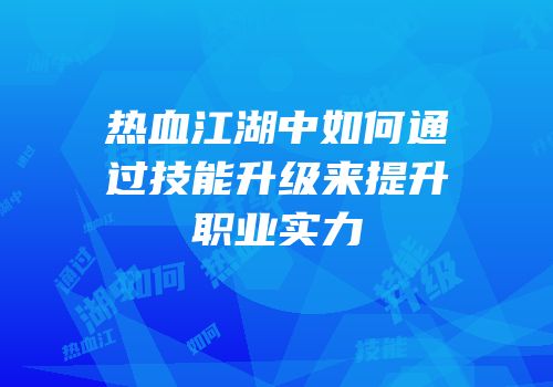 热血江湖中如何通过技能升级来提升职业实力