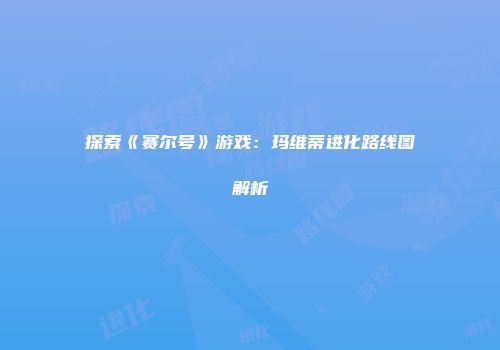 探索《赛尔号》游戏：玛维蒂进化路线图解析