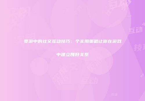 页游中的社交互动技巧:个实用策略让你在游戏中建立良好关系