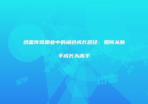 迅雷传奇霸业中的角色成长路径:如何从新手成长为高手