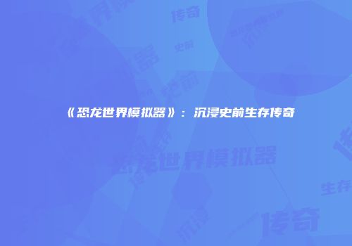《恐龙世界模拟器》：沉浸史前生存传奇