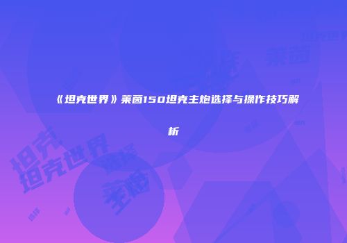 《坦克世界》莱茵150坦克主炮选择与操作技巧解析