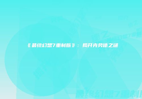 《最终幻想7重制版》：揭开克劳德之谜