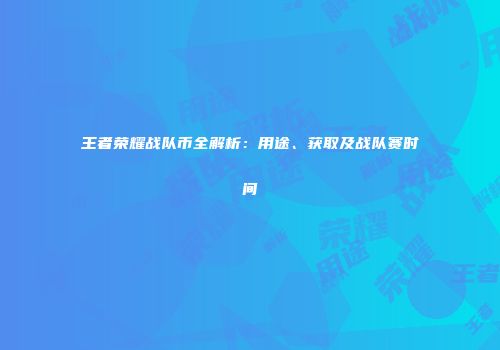 王者荣耀战队币全解析：用途、获取及战队赛时间