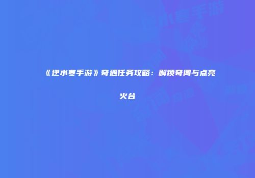 《逆水寒手游》奇遇任务攻略：解锁奇闻与点亮火台