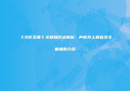 《火影忍者》关键知识点解析：声优井上和彦及主要角色介绍