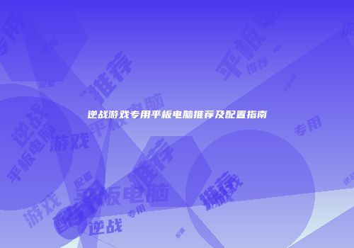 逆战游戏专用平板电脑推荐及配置指南