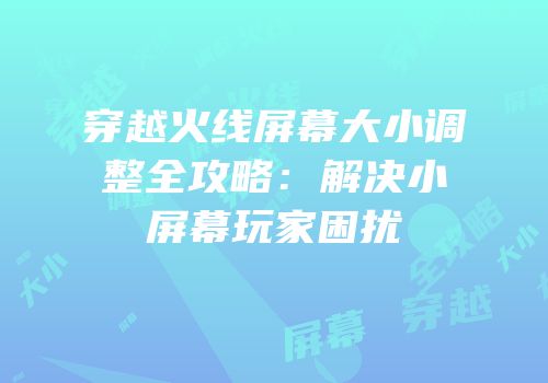 穿越火线屏幕大小调整全攻略：解决小屏幕玩家困扰