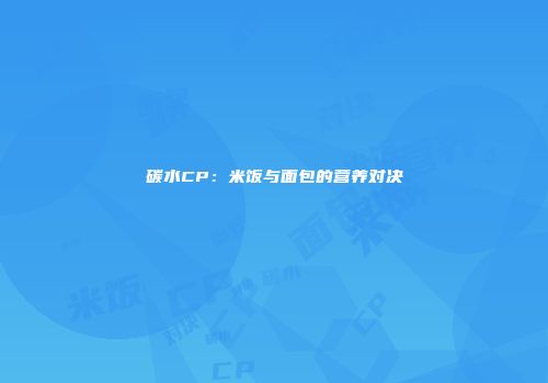 碳水CP：米饭与面包的营养对决
