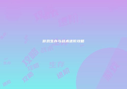 游戏生存与战术进阶攻略