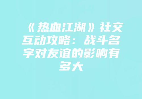 《热血江湖》社交互动攻略：战斗名字对友谊的影响有多大