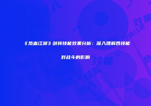 《热血江湖》剑转技能效果分析：深入理解各技能对战斗的影响
