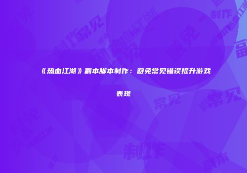 《热血江湖》副本脚本制作：避免常见错误提升游戏表现