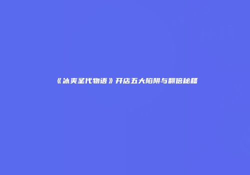 《冰爽圣代物语》开店五大陷阱与翻倍秘籍