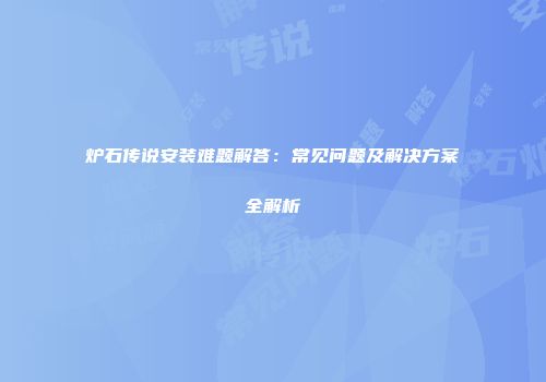 炉石传说安装难题解答：常见问题及解决方案全解析